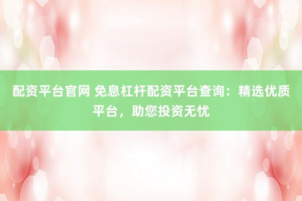 配資平臺(tái)官網(wǎng) 免息杠桿配資平臺(tái)查詢：精選優(yōu)質(zhì)平臺(tái)，助您投資無憂