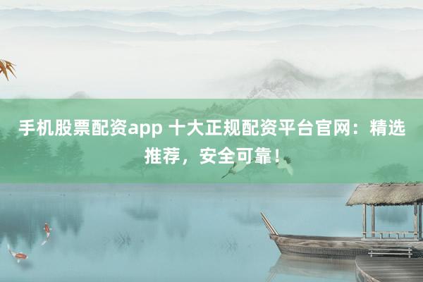 手機(jī)股票配資app 十大正規(guī)配資平臺官網(wǎng)：精選推薦，安全可靠！