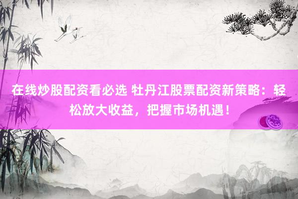 在線炒股配資看必選 牡丹江股票配資新策略：輕松放大收益，把握市場(chǎng)機(jī)遇！