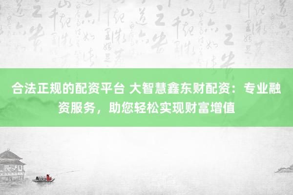 合法正規(guī)的配資平臺 大智慧鑫東財配資：專業(yè)融資服務(wù)，助您輕松實現(xiàn)財富增值