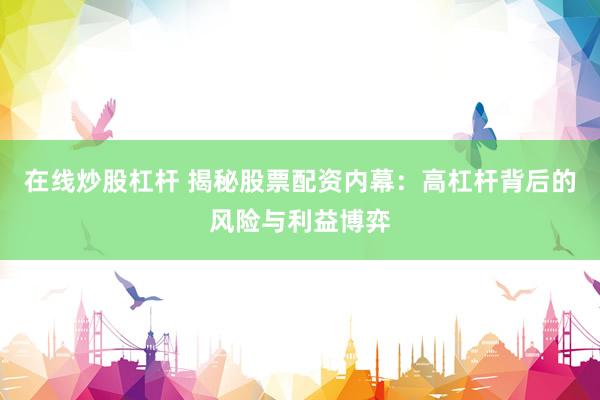 在線炒股杠桿 揭秘股票配資內幕：高杠桿背后的風險與利益博弈