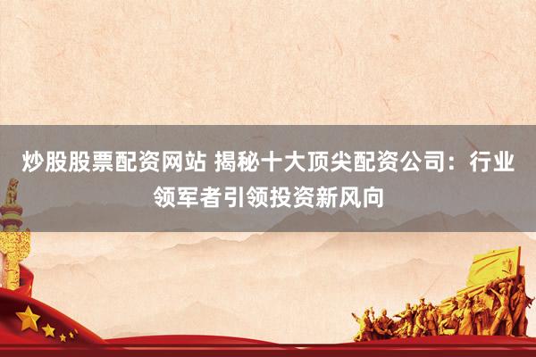 炒股股票配資網(wǎng)站 揭秘十大頂尖配資公司：行業(yè)領(lǐng)軍者引領(lǐng)投資新風(fēng)向