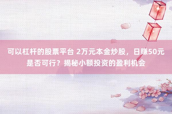 可以杠桿的股票平臺 2萬元本金炒股，日賺50元是否可行？揭秘小額投資的盈利機會