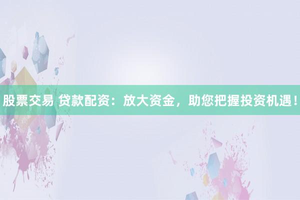 股票交易 貸款配資：放大資金，助您把握投資機遇！