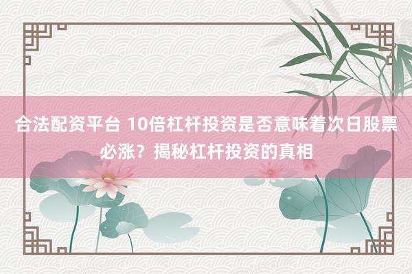 合法配資平臺 10倍杠桿投資是否意味著次日股票必漲？揭秘杠桿投資的真相