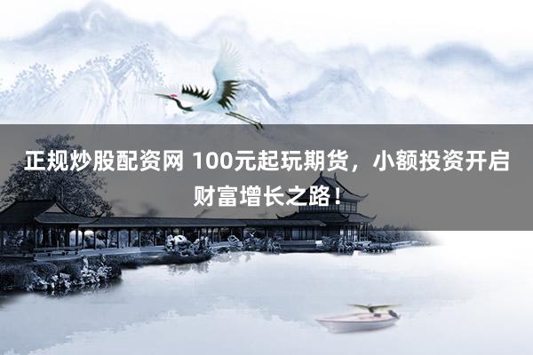 正規(guī)炒股配資網(wǎng) 100元起玩期貨，小額投資開啟財富增長之路！