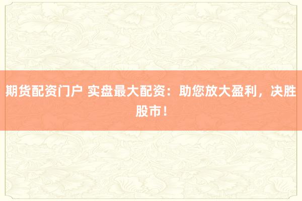 期貨配資門戶 實盤最大配資：助您放大盈利，決勝股市！