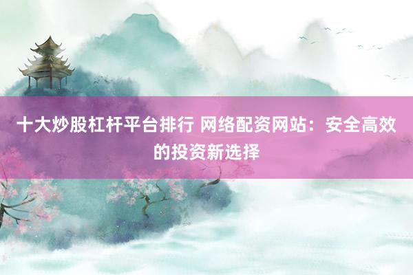 十大炒股杠桿平臺排行 網(wǎng)絡(luò)配資網(wǎng)站：安全高效的投資新選擇