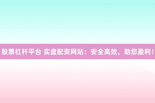 股票杠桿平臺(tái) 實(shí)盤配資網(wǎng)站：安全高效，助您盈利！