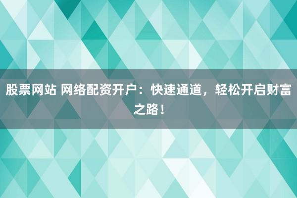 股票網(wǎng)站 網(wǎng)絡(luò)配資開戶：快速通道，輕松開啟財(cái)富之路！