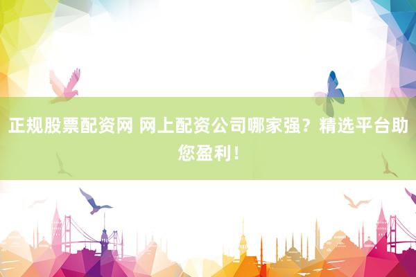 正規(guī)股票配資網(wǎng) 網(wǎng)上配資公司哪家強(qiáng)？精選平臺助您盈利！