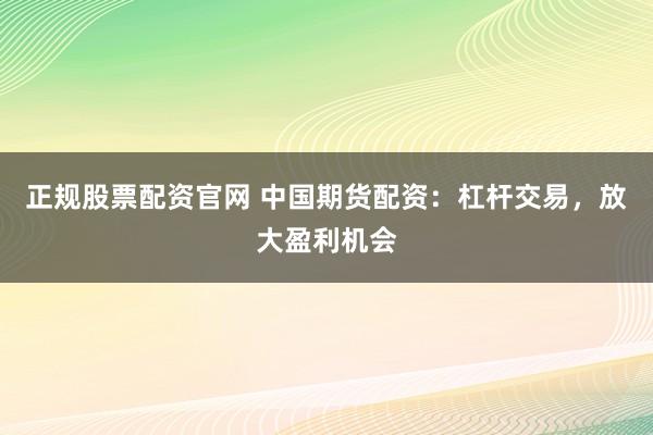 正規(guī)股票配資官網(wǎng) 中國期貨配資：杠桿交易，放大盈利機(jī)會(huì)