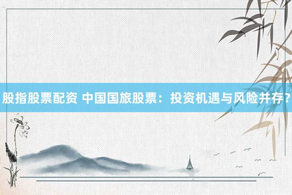 股指股票配資 中國國旅股票：投資機遇與風(fēng)險并存？