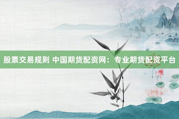 股票交易規(guī)則 中國期貨配資網(wǎng)：專業(yè)期貨配資平臺(tái)