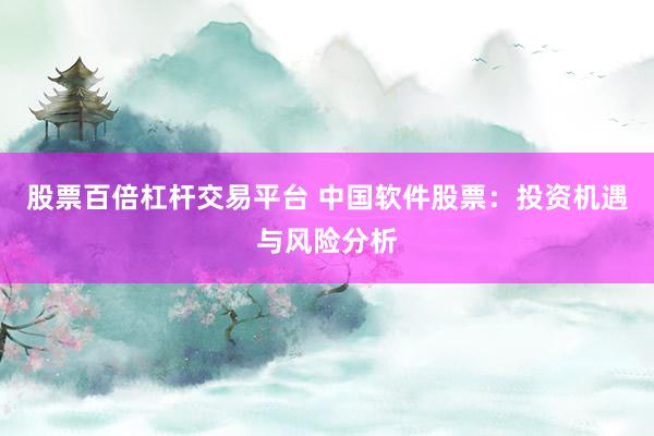 股票百倍杠桿交易平臺 中國軟件股票：投資機遇與風險分析
