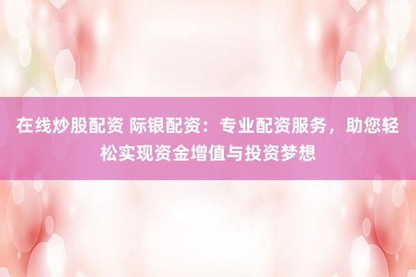 在線炒股配資 際銀配資：專業(yè)配資服務(wù)，助您輕松實現(xiàn)資金增值與投資夢想