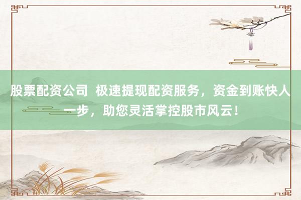 股票配資公司  極速提現(xiàn)配資服務(wù)，資金到賬快人一步，助您靈活掌控股市風(fēng)云！