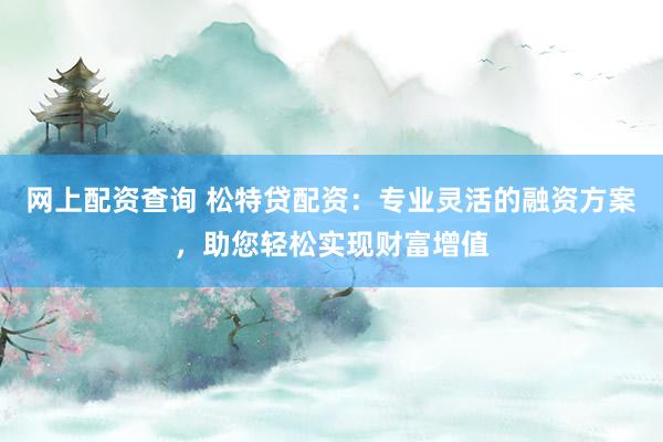 網(wǎng)上配資查詢 松特貸配資：專業(yè)靈活的融資方案，助您輕松實現(xiàn)財富增值