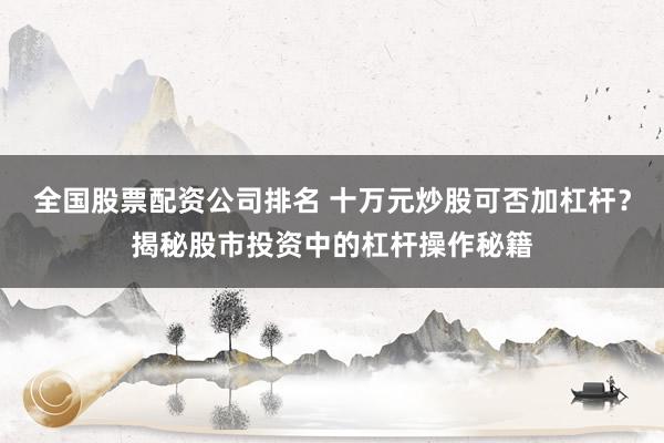 全國股票配資公司排名 十萬元炒股可否加杠桿？揭秘股市投資中的杠桿操作秘籍