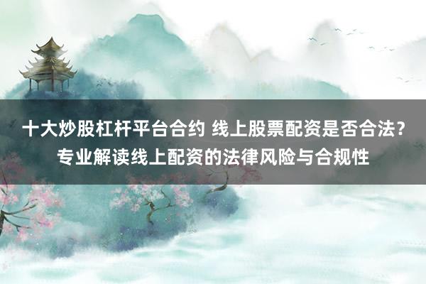 十大炒股杠桿平臺(tái)合約 線上股票配資是否合法？專業(yè)解讀線上配資的法律風(fēng)險(xiǎn)與合規(guī)性