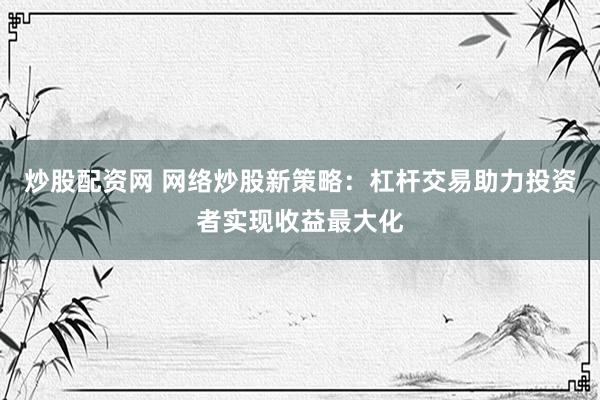 炒股配資網(wǎng) 網(wǎng)絡(luò)炒股新策略：杠桿交易助力投資者實(shí)現(xiàn)收益最大化