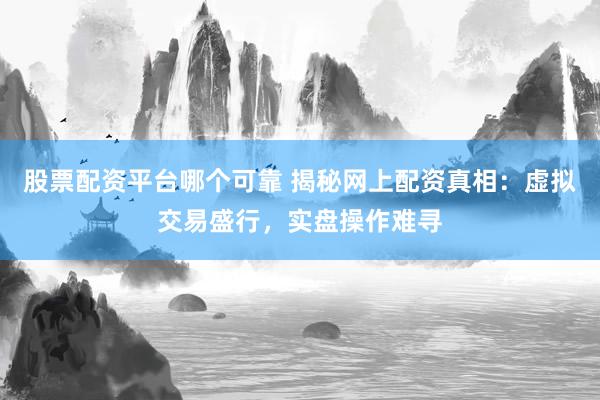 股票配資平臺(tái)哪個(gè)可靠 揭秘網(wǎng)上配資真相：虛擬交易盛行，實(shí)盤操作難尋