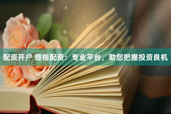 配資開(kāi)戶 細(xì)楷配資：專業(yè)平臺(tái)，助您把握投資良機(jī)