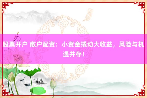 股票開戶 散戶配資：小資金撬動大收益，風險與機遇并存！