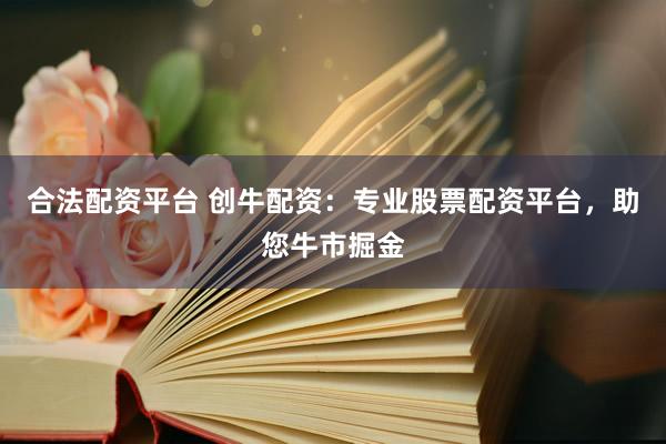 合法配資平臺 創(chuàng)牛配資：專業(yè)股票配資平臺，助您牛市掘金