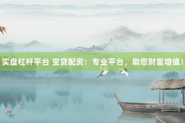 實(shí)盤杠桿平臺(tái) 寶貸配資：專業(yè)平臺(tái)，助您財(cái)富增值！