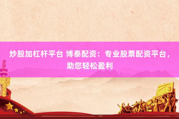 炒股加杠桿平臺(tái) 博泰配資：專業(yè)股票配資平臺(tái)，助您輕松盈利