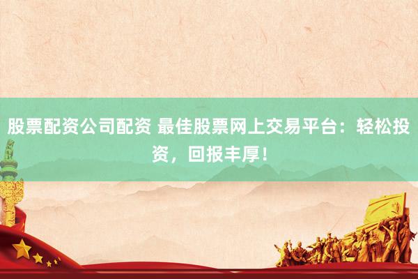 股票配資公司配資 最佳股票網(wǎng)上交易平臺：輕松投資，回報豐厚！