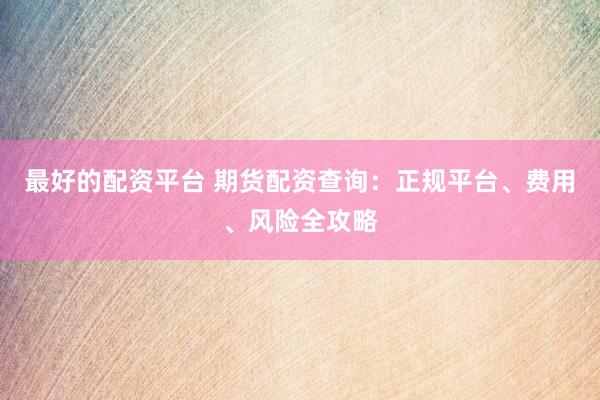 最好的配資平臺(tái) 期貨配資查詢：正規(guī)平臺(tái)、費(fèi)用、風(fēng)險(xiǎn)全攻略