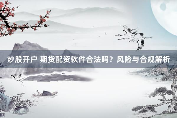 炒股開戶 期貨配資軟件合法嗎？風(fēng)險與合規(guī)解析