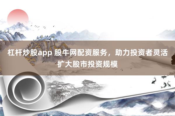 杠桿炒股app 股牛網(wǎng)配資服務(wù)，助力投資者靈活擴(kuò)大股市投資規(guī)模