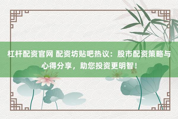 杠桿配資官網(wǎng) 配資坊貼吧熱議：股市配資策略與心得分享，助您投資更明智！