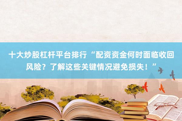 十大炒股杠桿平臺排行 “配資資金何時面臨收回風(fēng)險？了解這些關(guān)鍵情況避免損失！”
