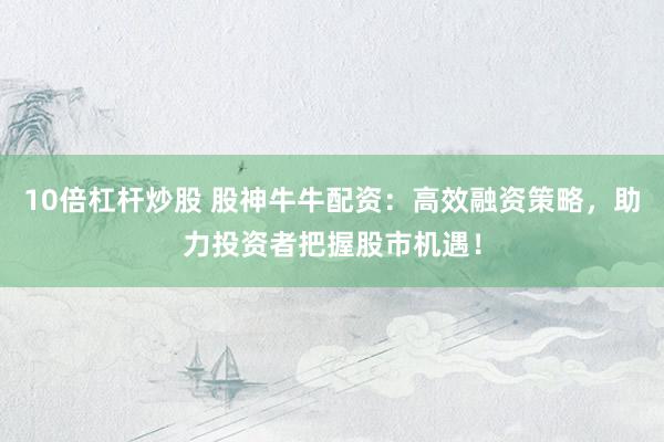 10倍杠桿炒股 股神牛牛配資：高效融資策略，助力投資者把握股市機(jī)遇！