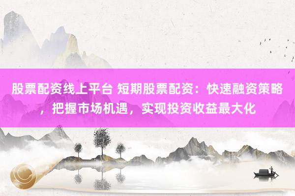 股票配資線上平臺(tái) 短期股票配資：快速融資策略，把握市場(chǎng)機(jī)遇，實(shí)現(xiàn)投資收益最大化