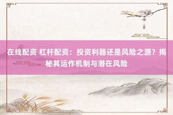在線配資 杠桿配資：投資利器還是風(fēng)險之源？揭秘其運作機制與潛在風(fēng)險