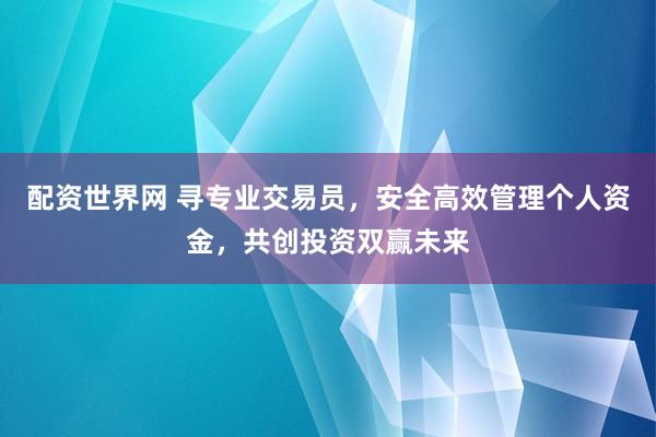 配資世界網(wǎng) 尋專業(yè)交易員，安全高效管理個(gè)人資金，共創(chuàng)投資雙贏未來(lái)