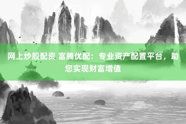 網(wǎng)上炒股配資 富騰優(yōu)配：專業(yè)資產(chǎn)配置平臺，助您實現(xiàn)財富增值