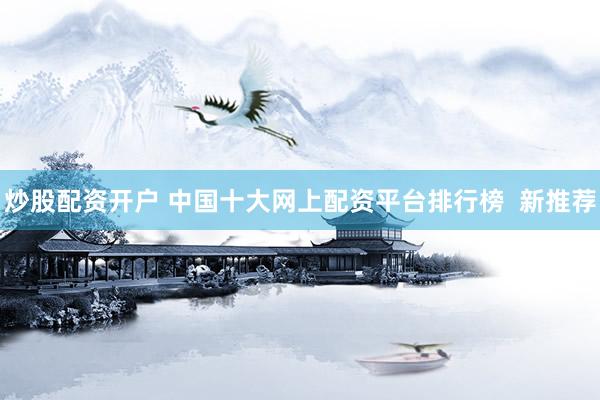 炒股配資開戶 中國十大網(wǎng)上配資平臺排行榜  新推薦