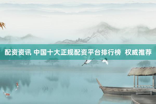 配資資訊 中國十大正規(guī)配資平臺排行榜  權(quán)威推薦