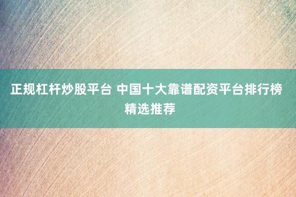 正規(guī)杠桿炒股平臺(tái) 中國十大靠譜配資平臺(tái)排行榜  精選推薦