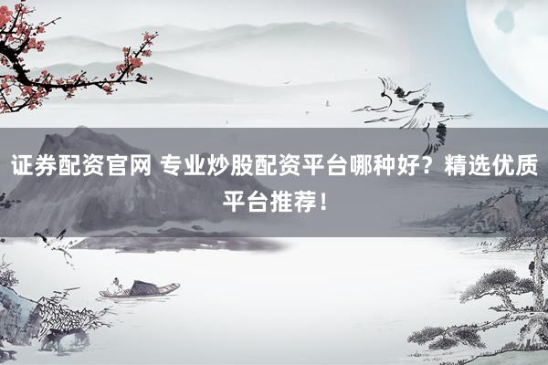 證券配資官網(wǎng) 專業(yè)炒股配資平臺(tái)哪種好？精選優(yōu)質(zhì)平臺(tái)推薦！