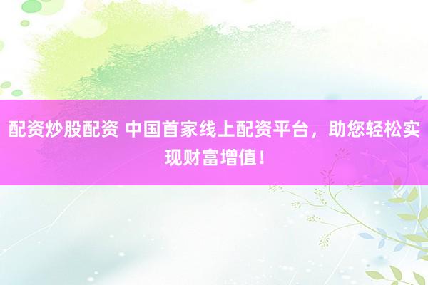 配資炒股配資 中國首家線上配資平臺，助您輕松實現(xiàn)財富增值！