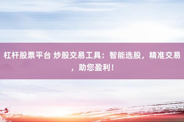 杠桿股票平臺(tái) 炒股交易工具：智能選股，精準(zhǔn)交易，助您盈利！