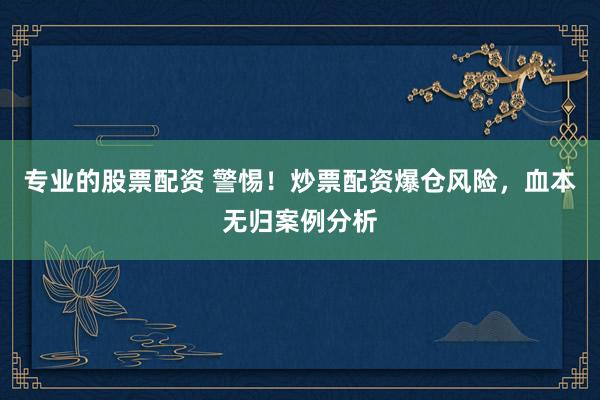 專業(yè)的股票配資 警惕！炒票配資爆倉風險，血本無歸案例分析