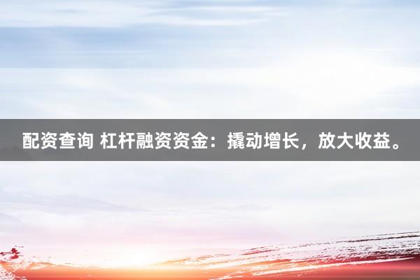 配資查詢 杠桿融資資金：撬動增長，放大收益。